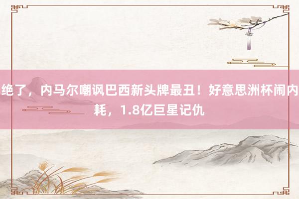 绝了，内马尔嘲讽巴西新头牌最丑！好意思洲杯闹内耗，1.8亿巨星记仇