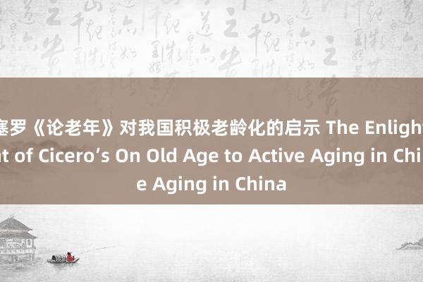 论西塞罗《论老年》对我国积极老龄化的启示 The Enlightenment of Cicero’s On Old Age to Active Aging in China