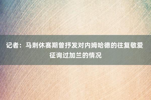 记者：马刺休赛期曾抒发对内姆哈德的往复敬爱 征询过加兰的情况