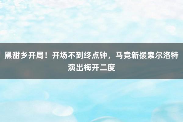 黑甜乡开局！开场不到终点钟，马竞新援索尔洛特演出梅开二度