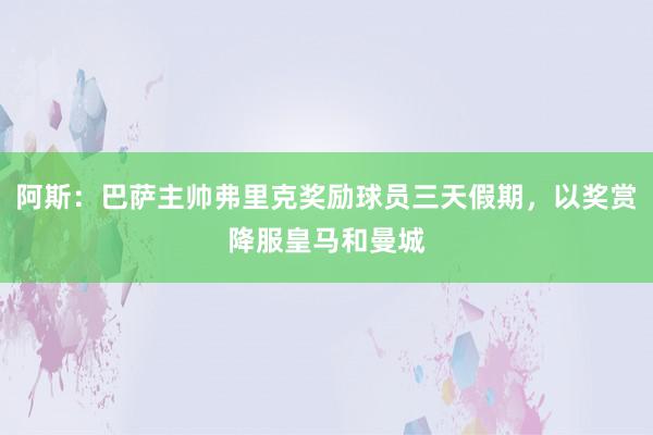 阿斯：巴萨主帅弗里克奖励球员三天假期，以奖赏降服皇马和曼城