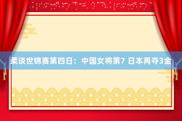 柔谈世锦赛第四日：中国女将第7 日本再夺3金