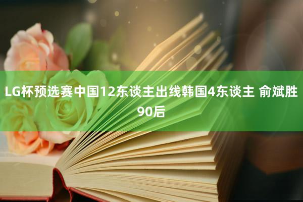 LG杯预选赛中国12东谈主出线韩国4东谈主 俞斌胜90后